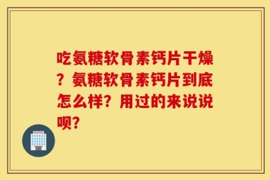 吃氨糖软骨素钙片干燥？氨糖软骨素钙片到底怎么样？用过的来说说呗？