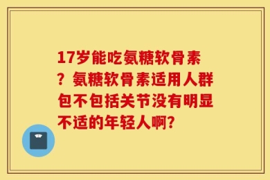 17岁能吃氨糖软骨素？氨糖软骨素适用人群包不包括关节没有明显不适的年轻人啊？