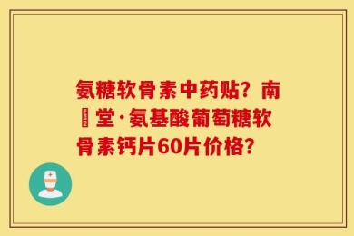 氨糖软骨素中药贴？南雲堂·氨基酸葡萄糖软骨素钙片60片价格？