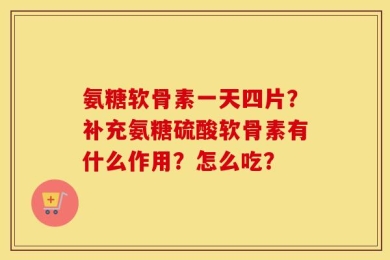 氨糖软骨素一天四片？补充氨糖硫酸软骨素有什么作用？怎么吃？