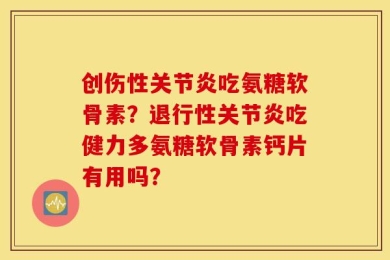 创伤性关节炎吃氨糖软骨素？退行性关节炎吃健力多氨糖软骨素钙片有用吗？