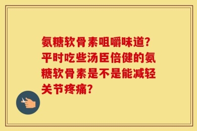 氨糖软骨素咀嚼味道？平时吃些汤臣倍健的氨糖软骨素是不是能减轻关节疼痛？