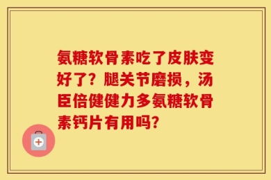 氨糖软骨素吃了皮肤变好了？腿关节磨损，汤臣倍健健力多氨糖软骨素钙片有用吗？