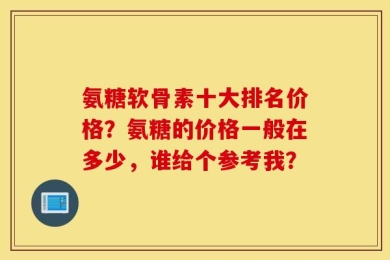 氨糖软骨素十大排名价格？氨糖的价格一般在多少，谁给个参考我？