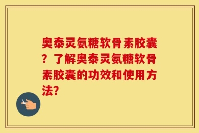 奥泰灵氨糖软骨素胶囊？了解奥泰灵氨糖软骨素胶囊的功效和使用方法？