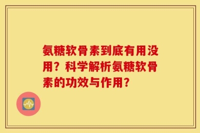 氨糖软骨素到底有用没用？科学解析氨糖软骨素的功效与作用？