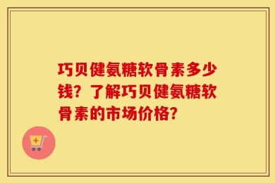 巧贝健氨糖软骨素多少钱？了解巧贝健氨糖软骨素的市场价格？