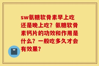 sw氨糖软骨素早上吃还是晚上吃？氨糖软骨素钙片的功效和作用是什么？一般吃多久才会有效果？