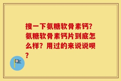 搜一下氨糖软骨素钙？氨糖软骨素钙片到底怎么样？用过的来说说呗？