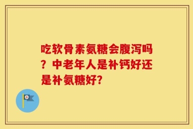 吃软骨素氨糖会腹泻吗？中老年人是补钙好还是补氨糖好？