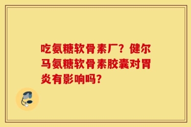 吃氨糖软骨素厂？健尔马氨糖软骨素胶囊对胃炎有影响吗？