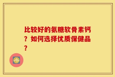 比较好的氨糖软骨素钙？如何选择优质保健品？