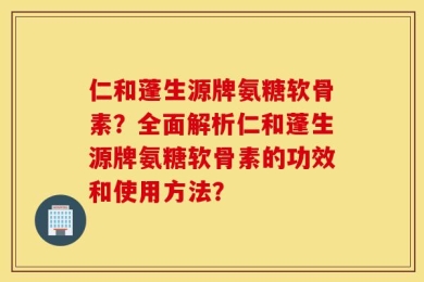 仁和蓬生源牌氨糖软骨素？全面解析仁和蓬生源牌氨糖软骨素的功效和使用方法？