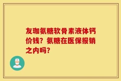 友珈氨糖软骨素液体钙价钱？氨糖在医保报销之内吗？