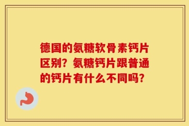 德国的氨糖软骨素钙片区别？氨糖钙片跟普通的钙片有什么不同吗？