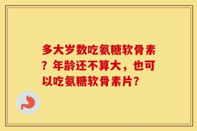 多大岁数吃氨糖软骨素？年龄还不算大，也可以吃氨糖软骨素片？