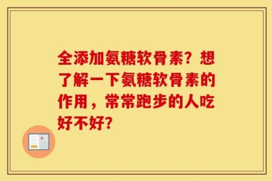 全添加氨糖软骨素？想了解一下氨糖软骨素的作用，常常跑步的人吃好不好？