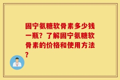 固宁氨糖软骨素多少钱一瓶？了解固宁氨糖软骨素的价格和使用方法？