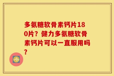 多氨糖软骨素钙片180片？健力多氨糖软骨素钙片可以一直服用吗？