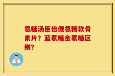 氨糖汤臣倍健氨糖软骨素片？蓝氨糖金氨糖区别？