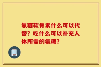 氨糖软骨素什么可以代替？吃什么可以补充人体所需的氨糖？