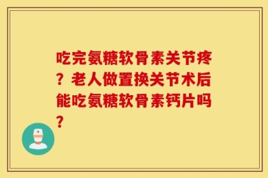 吃完氨糖软骨素关节疼？老人做置换关节术后能吃氨糖软骨素钙片吗？