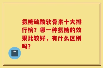 氨糖硫酸软骨素十大排行榜？哪一种氨糖的效果比较好，有什么区别吗？