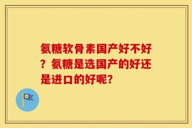氨糖软骨素国产好不好？氨糖是选国产的好还是进口的好呢？