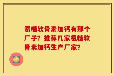 氨糖软骨素加钙有那个厂子？推荐几家氨糖软骨素加钙生产厂家？