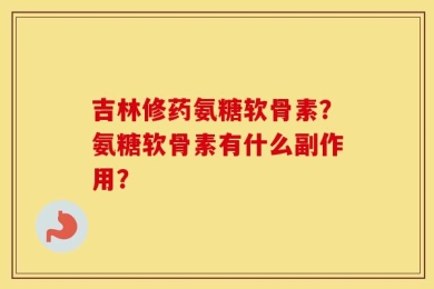 吉林修药氨糖软骨素？氨糖软骨素有什么副作用？