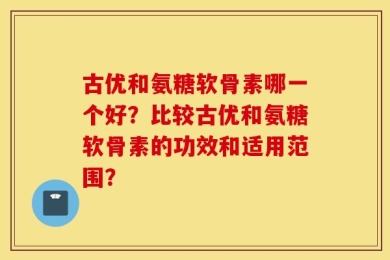 古优和氨糖软骨素哪一个好？比较古优和氨糖软骨素的功效和适用范围？