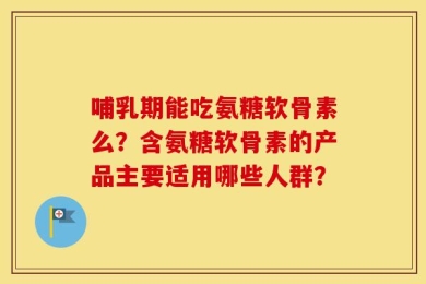 哺乳期能吃氨糖软骨素么？含氨糖软骨素的产品主要适用哪些人群？