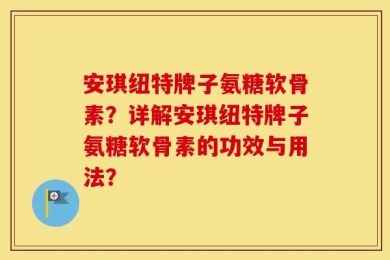 安琪纽特牌子氨糖软骨素？详解安琪纽特牌子氨糖软骨素的功效与用法？