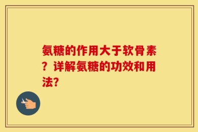 氨糖的作用大于软骨素？详解氨糖的功效和用法？