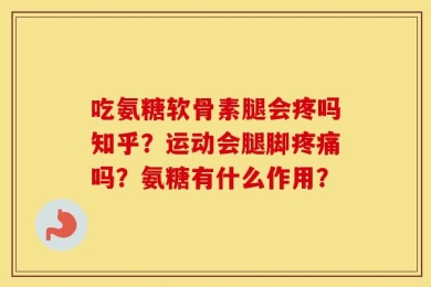 吃氨糖软骨素腿会疼吗知乎？运动会腿脚疼痛吗？氨糖有什么作用？