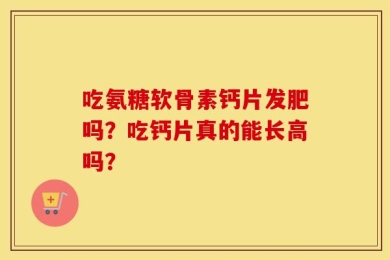 吃氨糖软骨素钙片发肥吗？吃钙片真的能长高吗？