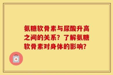 氨糖软骨素与尿酸升高之间的关系？了解氨糖软骨素对身体的影响？