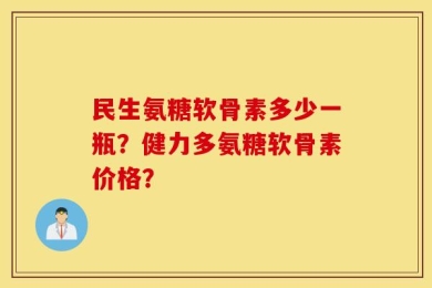 民生氨糖软骨素多少一瓶？健力多氨糖软骨素价格？