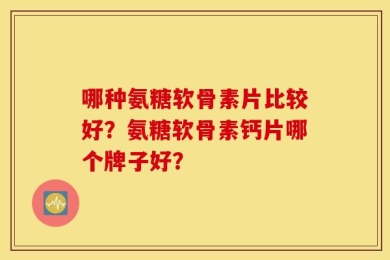 哪种氨糖软骨素片比较好？氨糖软骨素钙片哪个牌子好？