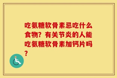 吃氨糖软骨素忌吃什么食物？有关节炎的人能吃氨糖软骨素加钙片吗？