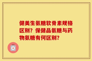 健美生氨糖软骨素规格区别？保健品氨糖与药物氨糖有何区别？