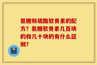 氨糖和硫酸软骨素的配方？氨糖软骨素几百块的和几十块的有什么区别？