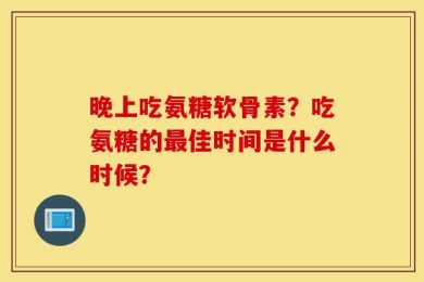 晚上吃氨糖软骨素？吃氨糖的最佳时间是什么时候？