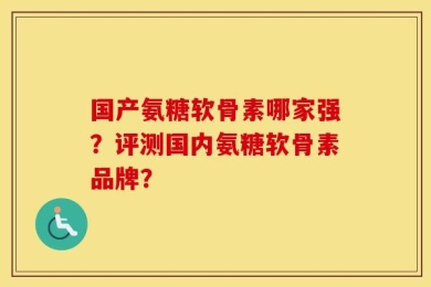 国产氨糖软骨素哪家强？评测国内氨糖软骨素品牌？