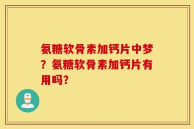 氨糖软骨素加钙片中梦？氨糖软骨素加钙片有用吗？