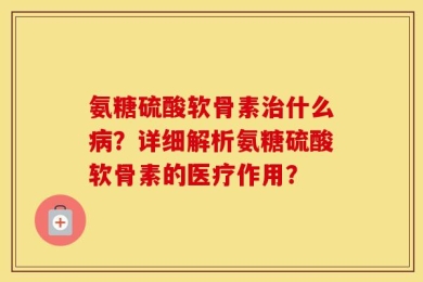 氨糖硫酸软骨素治什么病？详细解析氨糖硫酸软骨素的医疗作用？