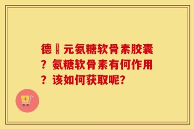 德蓇元氨糖软骨素胶囊？氨糖软骨素有何作用？该如何获取呢？