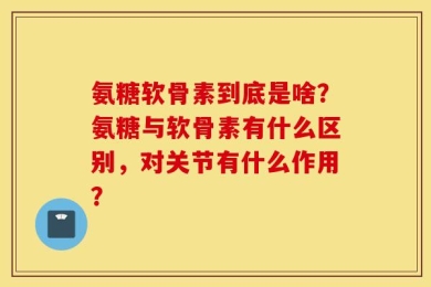 氨糖软骨素到底是啥？氨糖与软骨素有什么区别，对关节有什么作用？