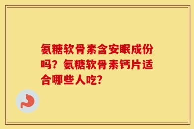 氨糖软骨素含安眠成份吗？氨糖软骨素钙片适合哪些人吃？