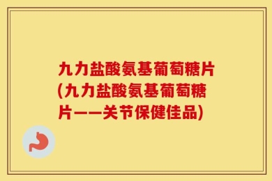 九力盐酸氨基葡萄糖片(九力盐酸氨基葡萄糖片——关节保健佳品)